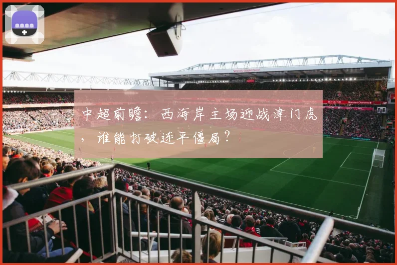 中超前瞻:西海岸主场迎战津门虎,谁能打破连平僵局?