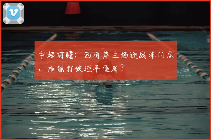 中超前瞻：西海岸主场迎战津门虎，谁能打破连平僵局？