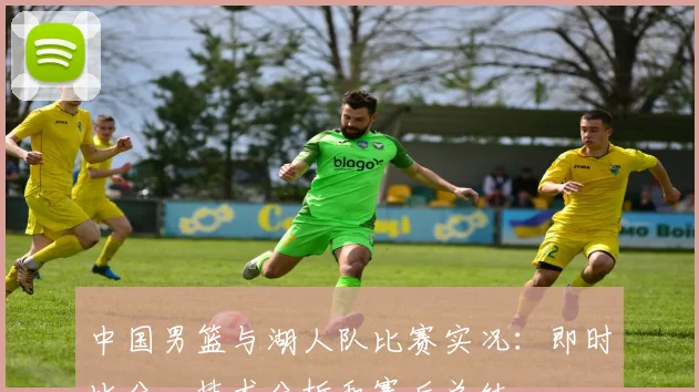 中国男篮与湖人队比赛实况:即时比分、技术分析和赛后总结