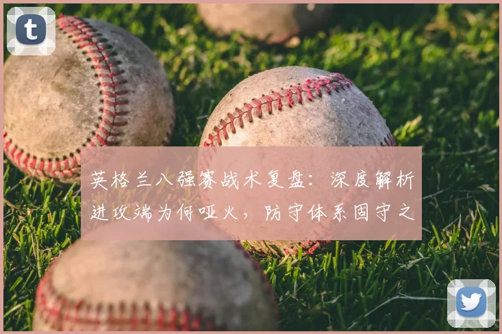 英格兰八强赛战术复盘：深度解析进攻端为何哑火，防守体系固守之道的利与弊