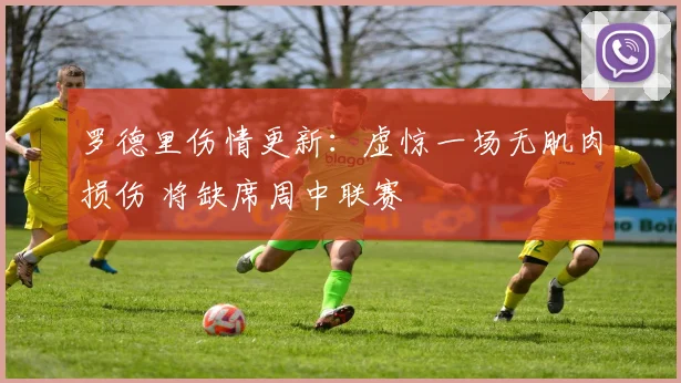 罗德里伤情更新:虚惊一场无肌肉损伤 将缺席周中联赛