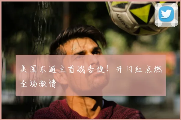 美国东道主首战告捷!开门红点燃全场激情