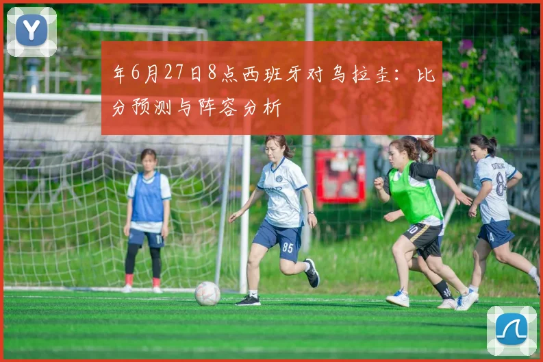 年6月27日8点西班牙对乌拉圭:比分预测与阵容分析