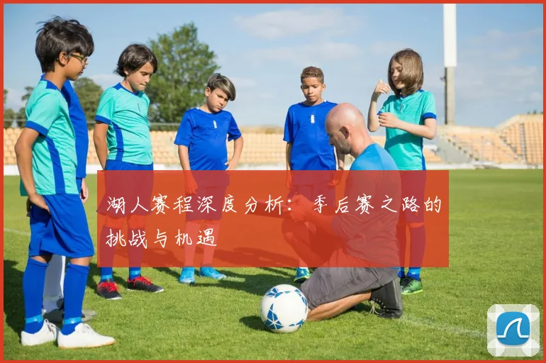 湖人赛程深度分析:季后赛之路的挑战与机遇