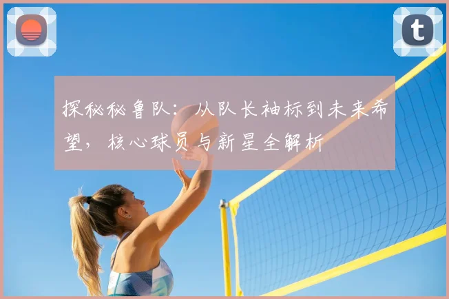 探秘秘鲁队:从队长袖标到未来希望,核心球员与新星全解析