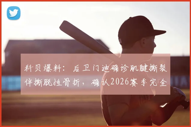 科贝爆料:后卫门迪确诊肌腱撕裂伴撕脱性骨折,确认2026赛季完全报销,球队防线面临严峻考验