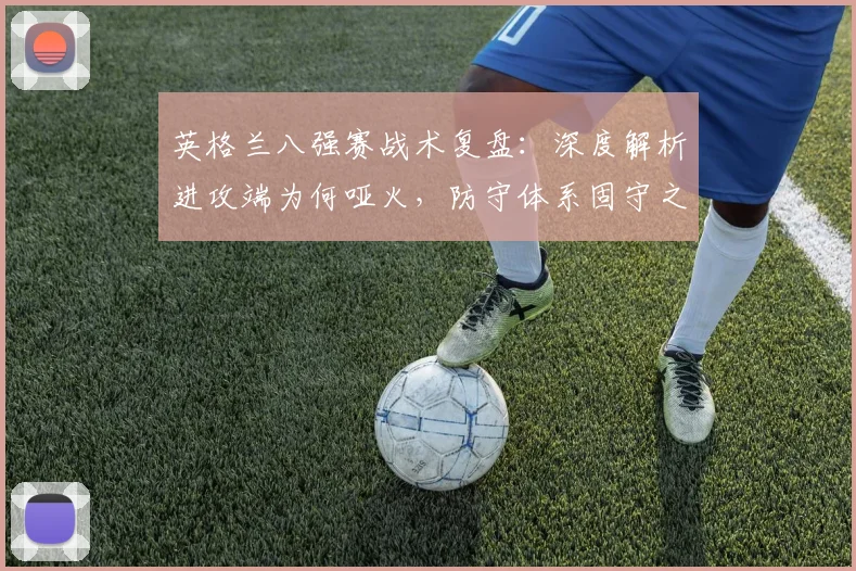 英格兰八强赛战术复盘:深度解析进攻端为何哑火,防守体系固守之道的利与弊